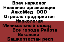 Врач-нарколог › Название организации ­ АлкоМед, ООО › Отрасль предприятия ­ Наркология › Минимальный оклад ­ 70 000 - Все города Работа » Вакансии   . Башкортостан респ.,Караидельский р-н